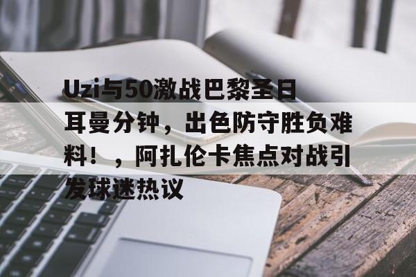 Uzi与50激战巴黎圣日耳曼分钟，出色防守胜负难料！，阿扎伦卡焦点对战引发球迷热议的简单介绍-kaiyun