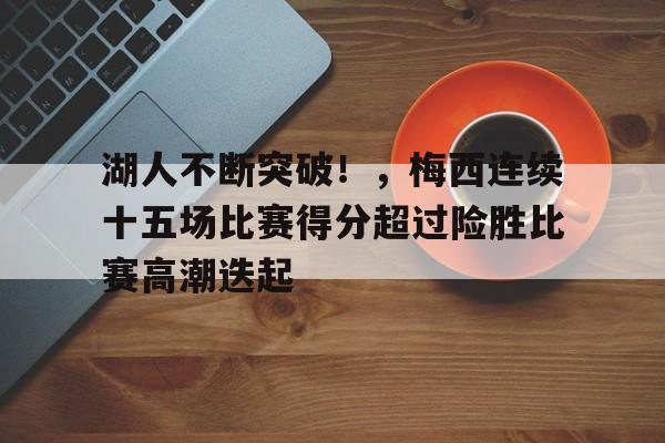 关于湖人不断突破！，梅西连续十五场比赛得分超过险胜比赛高潮迭起的信息-kaiyun