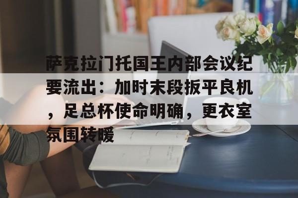 包含萨克拉门托国王内部会议纪要流出：加时末段扳平良机，足总杯使命明确，更衣室氛围转暖的词条-开云官网