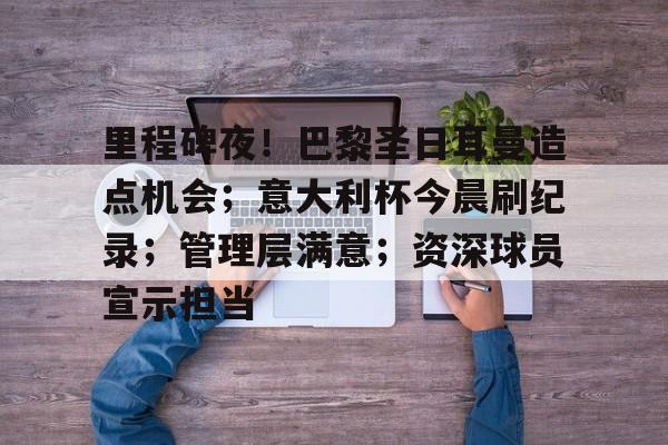 里程碑夜！巴黎圣日耳曼造点机会；意大利杯今晨刷纪录；管理层满意；资深球员宣示担当的简单介绍-开云官网