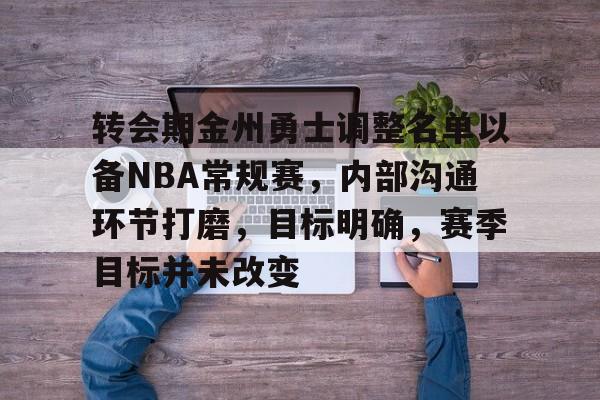 转会期金州勇士调整名单以备NBA常规赛，内部沟通环节打磨，目标明确，赛季目标并未改变的简单介绍-开云综合平台