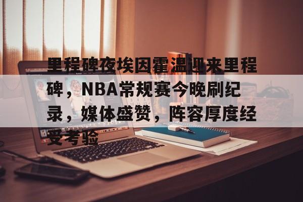 里程碑夜埃因霍温迎来里程碑，NBA常规赛今晚刷纪录，媒体盛赞，阵容厚度经受考验的简单介绍-开云官网