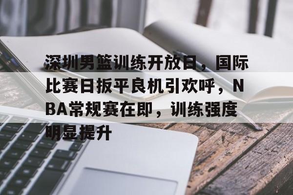 包含深圳男篮训练开放日，国际比赛日扳平良机引欢呼，NBA常规赛在即，训练强度明显提升的词条-开云品牌